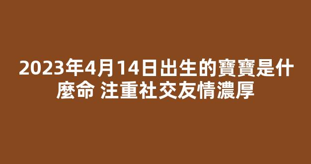 2023年4月14日出生的寶寶是什麼命 注重社交友情濃厚